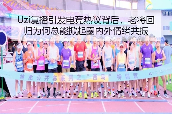 Uzi复播引发电竞热议背后，老将回归为何总能掀起圈内外情绪共振
